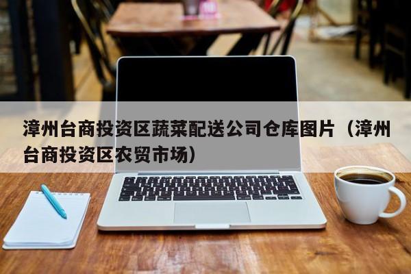 漳州臺(tái)商投資區(qū)蔬菜配送公司倉庫圖片（漳州臺(tái)商投資區(qū)農(nóng)貿(mào)市場） 第1張